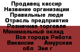 Продавец-кассир › Название организации ­ Правильные люди › Отрасль предприятия ­ Розничная торговля › Минимальный оклад ­ 29 000 - Все города Работа » Вакансии   . Амурская обл.,Зея г.